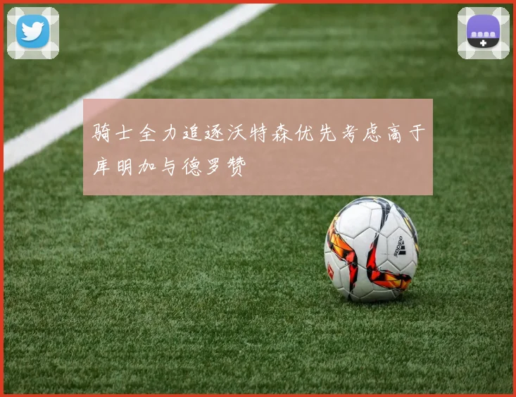 骑士全力追逐沃特森优先考虑高于库明加与德罗赞