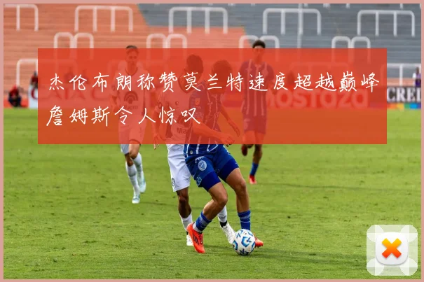 杰伦布朗称赞莫兰特速度超越巅峰詹姆斯令人惊叹