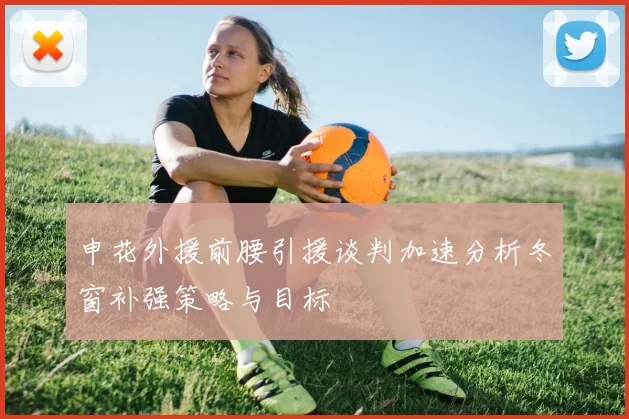 申花外援前腰引援谈判加速分析冬窗补强策略与目标