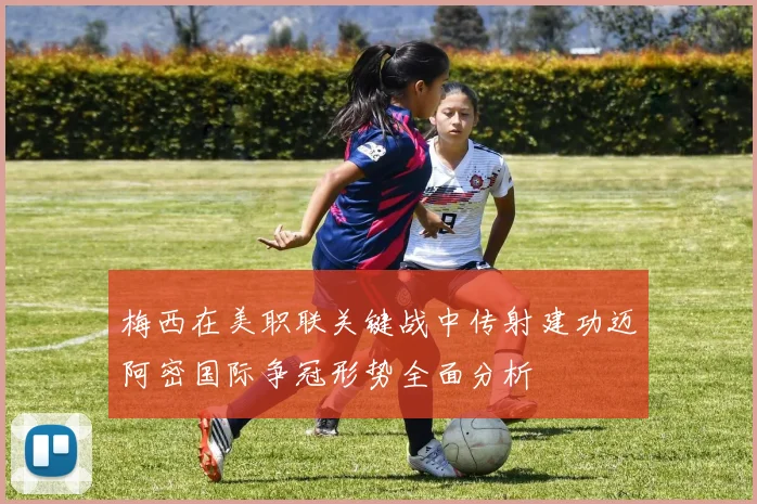 梅西在美职联关键战中传射建功迈阿密国际争冠形势全面分析