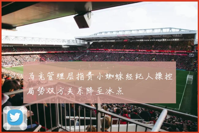 马竞管理层指责小蜘蛛经纪人操控局势双方关系降至冰点