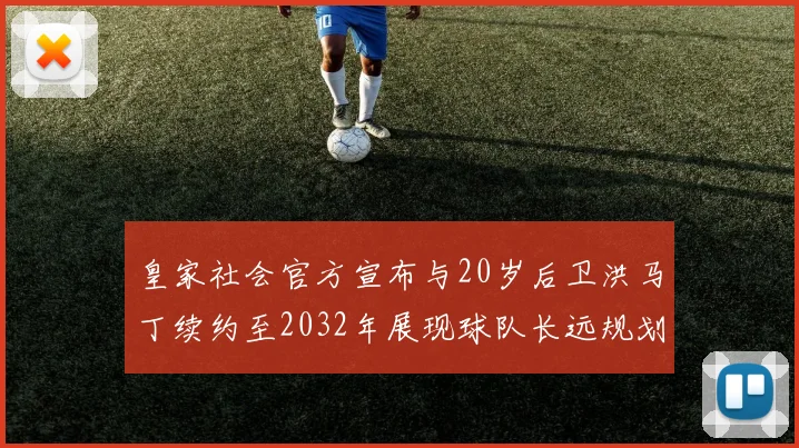 皇家社会官方宣布与20岁后卫洪马丁续约至2032年展现球队长远规划