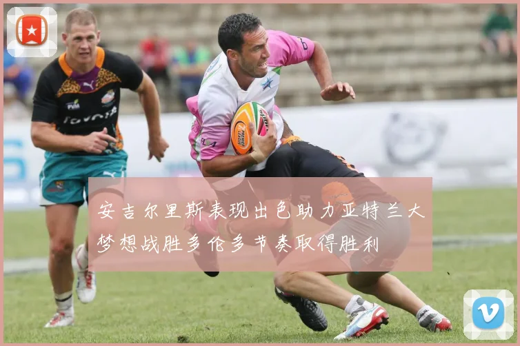 安吉尔里斯表现出色助力亚特兰大梦想战胜多伦多节奏取得胜利
