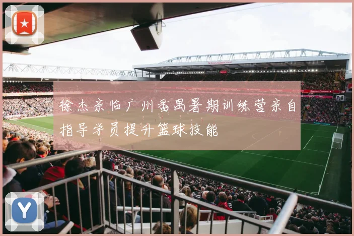 徐杰亲临广州番禺暑期训练营亲自指导学员提升篮球技能