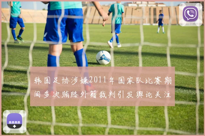 韩国足协涉嫌2011年国家队比赛期间多次贿赂外籍裁判引发舆论关注