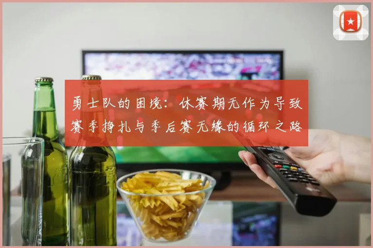 勇士队的困境：休赛期无作为导致赛季挣扎与季后赛无缘的循环之路