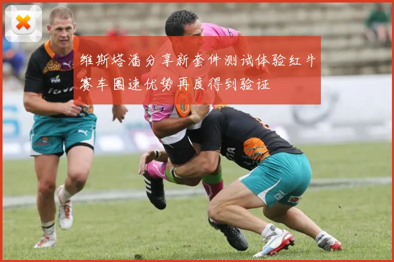 维斯塔潘分享新套件测试体验红牛赛车圈速优势再度得到验证
